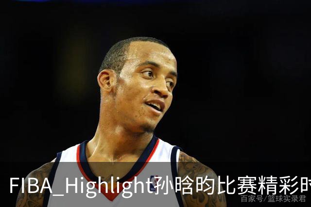 FIBA Highlight孙晗昀比赛精彩时刻：身体与技术相辅相成